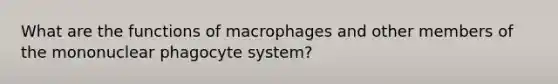 What are the functions of macrophages and other members of the mononuclear phagocyte system?