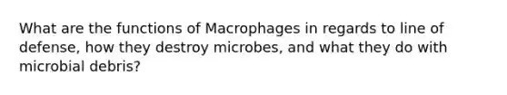 What are the functions of Macrophages in regards to line of defense, how they destroy microbes, and what they do with microbial debris?