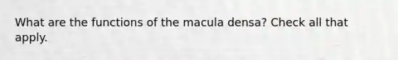 What are the functions of the macula densa? Check all that apply.