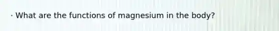 · What are the functions of magnesium in the body?