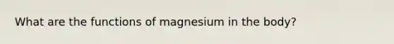 What are the functions of magnesium in the body?