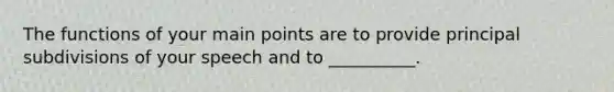 The functions of your main points are to provide principal subdivisions of your speech and to __________.