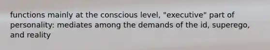 functions mainly at the conscious level, "executive" part of personality: mediates among the demands of the id, superego, and reality