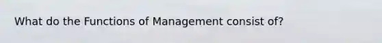 What do the Functions of Management consist of?