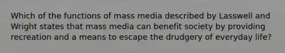 Which of the functions of mass media described by Lasswell and Wright states that mass media can benefit society by providing recreation and a means to escape the drudgery of everyday life?