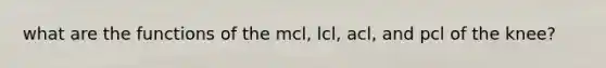 what are the functions of the mcl, lcl, acl, and pcl of the knee?