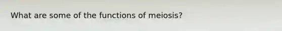 What are some of the functions of meiosis?