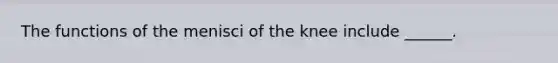 The functions of the menisci of the knee include ______.