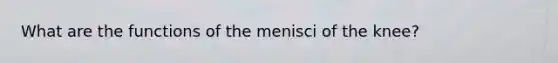 What are the functions of the menisci of the knee?