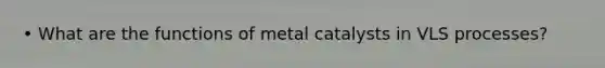 • What are the functions of metal catalysts in VLS processes?