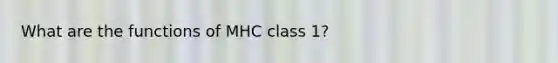 What are the functions of MHC class 1?