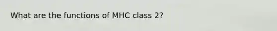 What are the functions of MHC class 2?