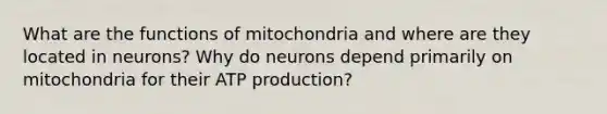 What are the functions of mitochondria and where are they located in neurons? Why do neurons depend primarily on mitochondria for their ATP production?