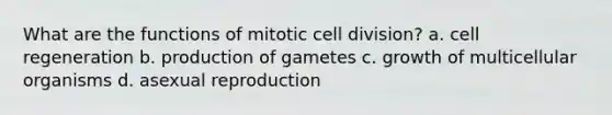 What are the functions of mitotic cell division? a. cell regeneration b. production of gametes c. growth of multicellular organisms d. asexual reproduction