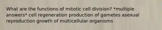 What are the functions of mitotic cell division? *multiple answers* cell regeneration production of gametes asexual reproduction growth of multicellular organisms