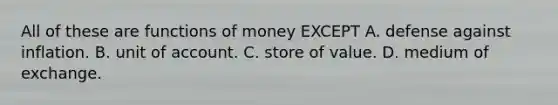 All of these are functions of money EXCEPT A. defense against inflation. B. unit of account. C. store of value. D. medium of exchange.