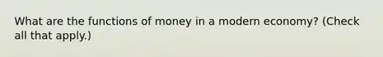 What are the <a href='https://www.questionai.com/knowledge/kXa1cwTi7P-functions-of-money' class='anchor-knowledge'>functions of money</a> in a modern​ economy? ​(Check all that apply​.)