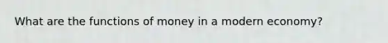 What are the functions of money in a modern​ economy?