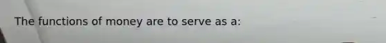 The <a href='https://www.questionai.com/knowledge/kXa1cwTi7P-functions-of-money' class='anchor-knowledge'>functions of money</a> are to serve as a: