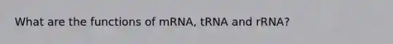 What are the functions of mRNA, tRNA and rRNA?