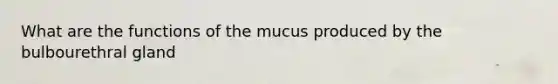 What are the functions of the mucus produced by the bulbourethral gland