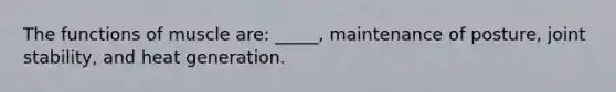 The functions of muscle are: _____, maintenance of posture, joint stability, and heat generation.