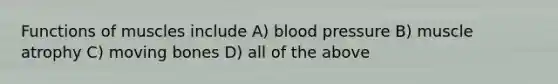 Functions of muscles include A) blood pressure B) muscle atrophy C) moving bones D) all of the above