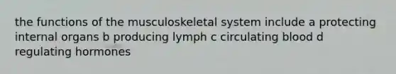 the functions of the musculoskeletal system include a protecting internal organs b producing lymph c circulating blood d regulating hormones