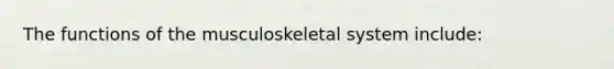 The functions of the musculoskeletal system​ include: