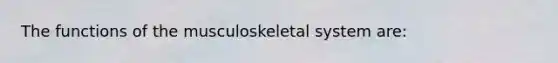 The functions of the musculoskeletal system are: