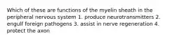Which of these are functions of the myelin sheath in the peripheral nervous system 1. produce neurotransmitters 2. engulf foreign pathogens 3. assist in nerve regeneration 4. protect the axon