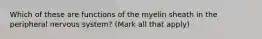 Which of these are functions of the myelin sheath in the peripheral nervous system? (Mark all that apply)