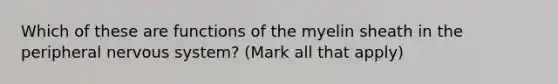 Which of these are functions of the myelin sheath in the peripheral nervous system? (Mark all that apply)