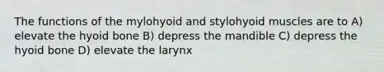 The functions of the mylohyoid and stylohyoid muscles are to A) elevate the hyoid bone B) depress the mandible C) depress the hyoid bone D) elevate the larynx