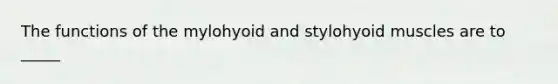 The functions of the mylohyoid and stylohyoid muscles are to _____