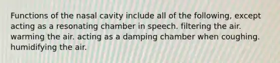 Functions of the nasal cavity include all of the following, except acting as a resonating chamber in speech. filtering the air. warming the air. acting as a damping chamber when coughing. humidifying the air.