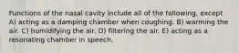 Functions of the nasal cavity include all of the following, except A) acting as a damping chamber when coughing. B) warming the air. C) humidifying the air. D) filtering the air. E) acting as a resonating chamber in speech.