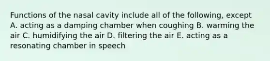 Functions of the nasal cavity include all of the following, except A. acting as a damping chamber when coughing B. warming the air C. humidifying the air D. filtering the air E. acting as a resonating chamber in speech