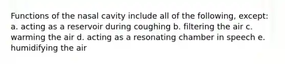 Functions of the nasal cavity include all of the following, except: a. acting as a reservoir during coughing b. filtering the air c. warming the air d. acting as a resonating chamber in speech e. humidifying the air