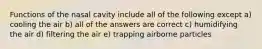 Functions of the nasal cavity include all of the following except a) cooling the air b) all of the answers are correct c) humidifying the air d) filtering the air e) trapping airborne particles