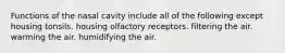 Functions of the nasal cavity include all of the following except housing tonsils. housing olfactory receptors. filtering the air. warming the air. humidifying the air.