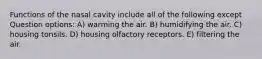 Functions of the nasal cavity include all of the following except Question options: A) warming the air. B) humidifying the air. C) housing tonsils. D) housing olfactory receptors. E) filtering the air.
