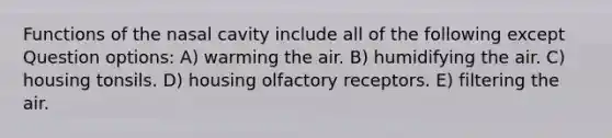 Functions of the nasal cavity include all of the following except Question options: A) warming the air. B) humidifying the air. C) housing tonsils. D) housing olfactory receptors. E) filtering the air.