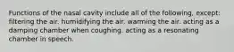 Functions of the nasal cavity include all of the following, except: filtering the air. humidifying the air. warming the air. acting as a damping chamber when coughing. acting as a resonating chamber in speech.