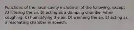Functions of the nasal cavity include all of the following, except A) filtering the air. B) acting as a damping chamber when coughing. C) humidifying the air. D) warming the air. E) acting as a resonating chamber in speech.