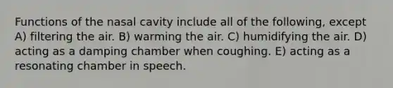 Functions of the nasal cavity include all of the following, except A) filtering the air. B) warming the air. C) humidifying the air. D) acting as a damping chamber when coughing. E) acting as a resonating chamber in speech.