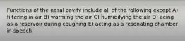 Functions of the nasal cavity include all of the following except A) filtering in air B) warming the air C) humidifying the air D) acing as a reservoir during coughing E) acting as a resonating chamber in speech