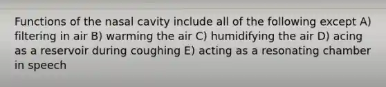 Functions of the nasal cavity include all of the following except A) filtering in air B) warming the air C) humidifying the air D) acing as a reservoir during coughing E) acting as a resonating chamber in speech