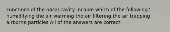 Functions of the nasal cavity include which of the following? humidifying the air warming the air filtering the air trapping airborne particles All of the answers are correct.