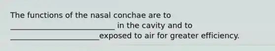 The functions of the nasal conchae are to ___________________________ in the cavity and to _______________________exposed to air for greater efficiency.